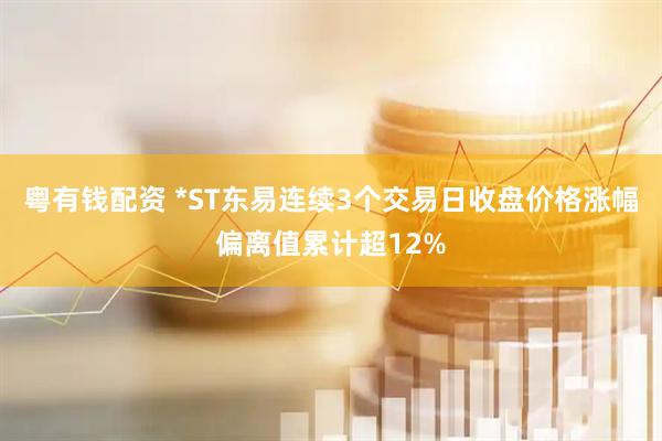 粤有钱配资 *ST东易连续3个交易日收盘价格涨幅偏离值累计超12%