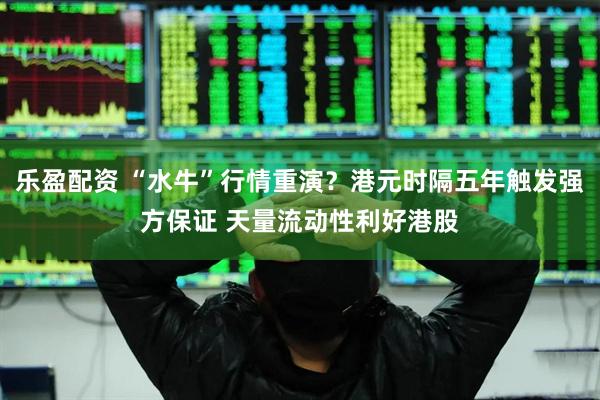 乐盈配资 “水牛”行情重演？港元时隔五年触发强方保证 天量流动性利好港股