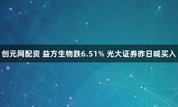 创元网配资 益方生物跌6.51% 光大证券昨日喊买入