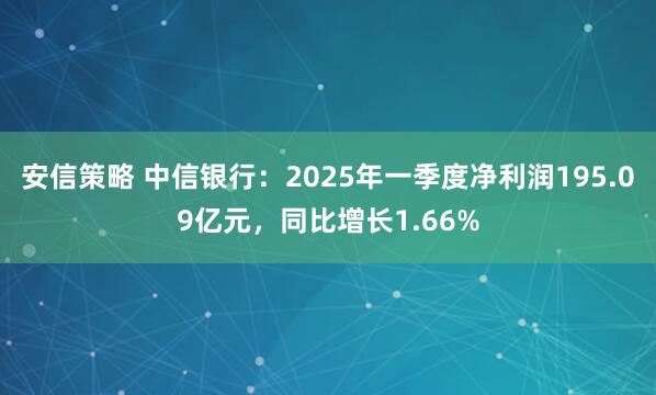 安信策略 中信银行：2025年一季度净利润195.09亿元，同比增长1.66%