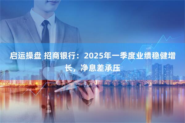 启运操盘 招商银行：2025年一季度业绩稳健增长，净息差承压