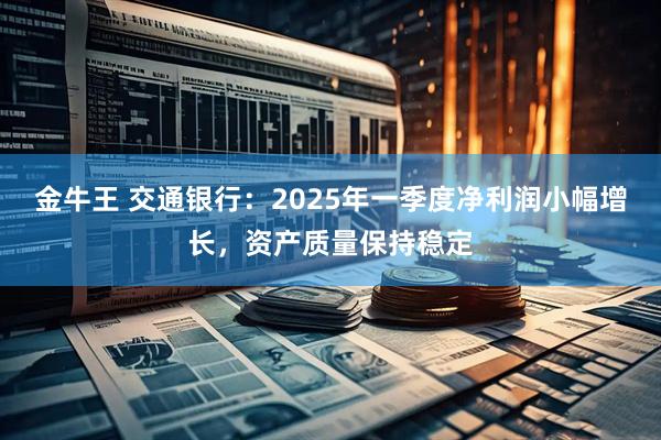 金牛王 交通银行：2025年一季度净利润小幅增长，资产质量保持稳定