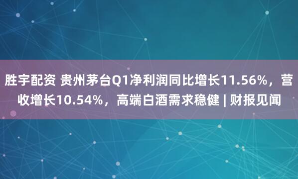 胜宇配资 贵州茅台Q1净利润同比增长11.56%，营收增长10.54%，高端白酒需求稳健 | 财报见闻