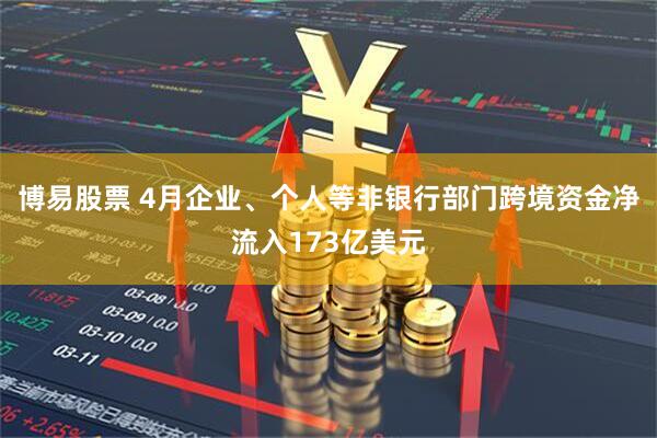 博易股票 4月企业、个人等非银行部门跨境资金净流入173亿美元