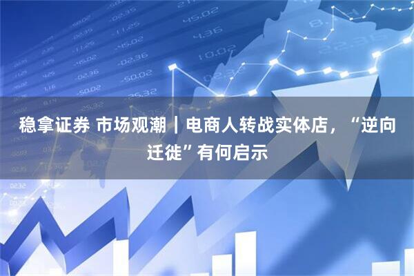 稳拿证券 市场观潮｜电商人转战实体店，“逆向迁徙”有何启示