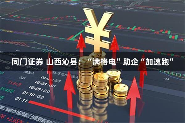 同门证券 山西沁县：“满格电”助企“加速跑”