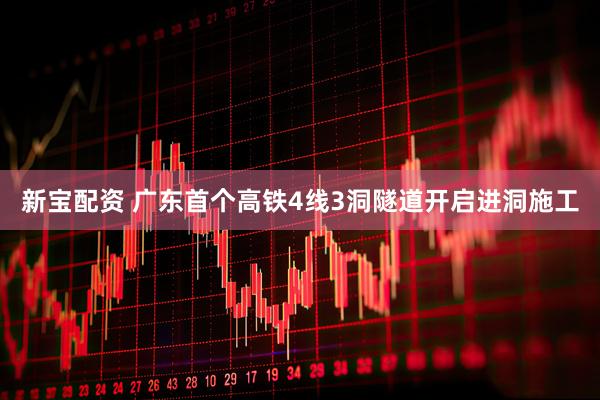新宝配资 广东首个高铁4线3洞隧道开启进洞施工