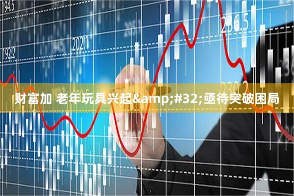 财富加 老年玩具兴起&#32;亟待突破困局