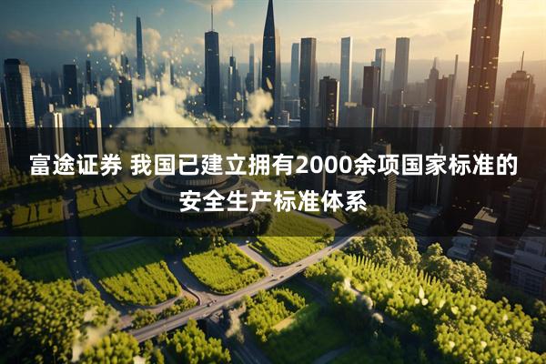 富途证券 我国已建立拥有2000余项国家标准的安全生产标准体系