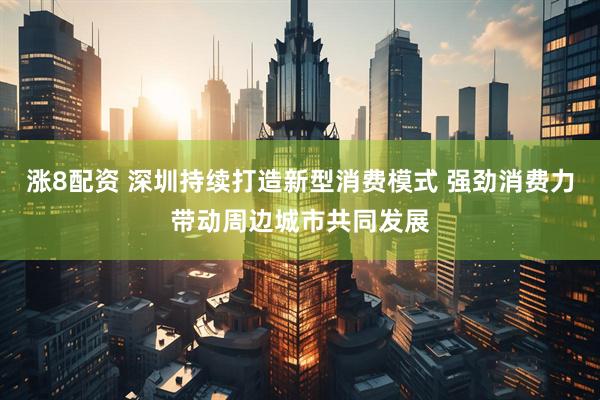 涨8配资 深圳持续打造新型消费模式 强劲消费力带动周边城市共同发展