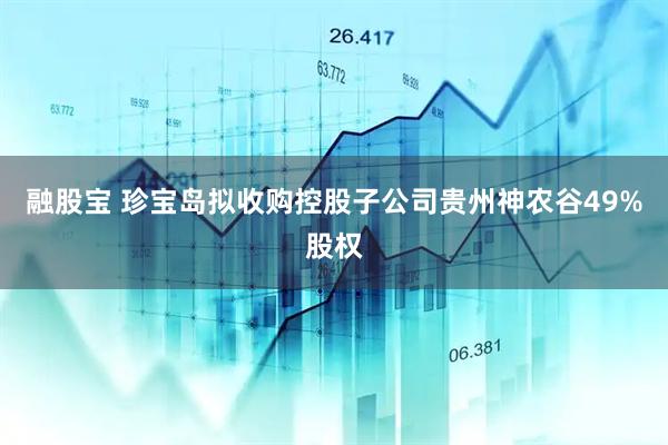 融股宝 珍宝岛拟收购控股子公司贵州神农谷49%股权
