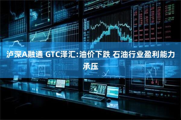 泸深A融通 GTC泽汇:油价下跌 石油行业盈利能力承压