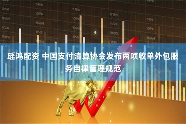 瑶鸿配资 中国支付清算协会发布两项收单外包服务自律管理规范