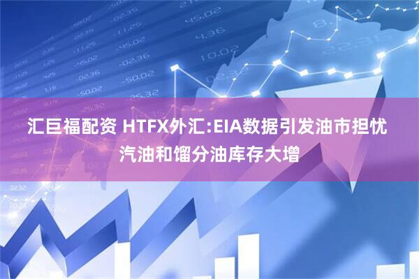 汇巨福配资 HTFX外汇:EIA数据引发油市担忧 汽油和馏分油库存大增