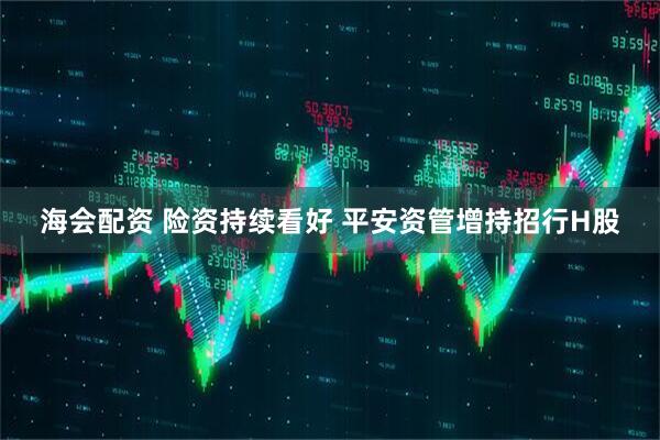 海会配资 险资持续看好 平安资管增持招行H股