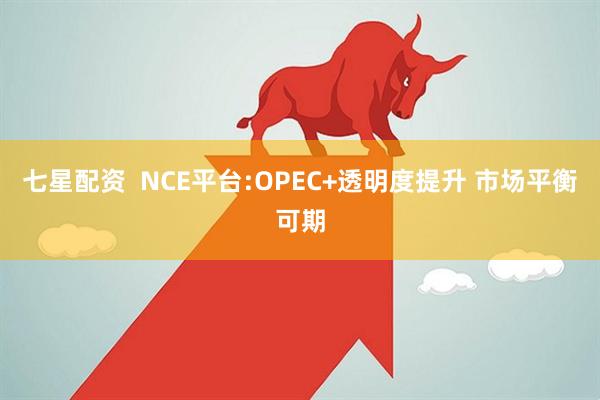 七星配资  NCE平台:OPEC+透明度提升 市场平衡可期
