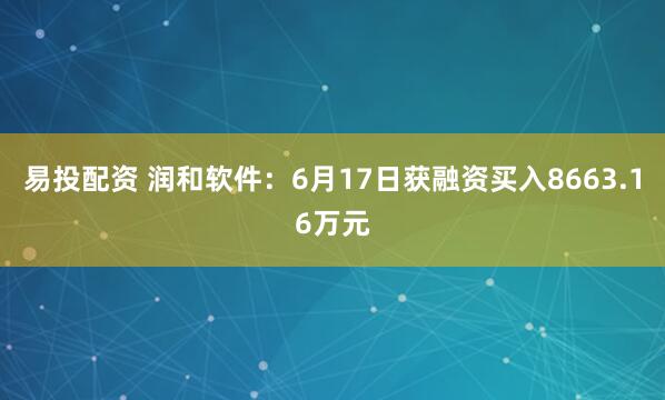 易投配资 润和软件：6月17日获融资买入8663.16万元