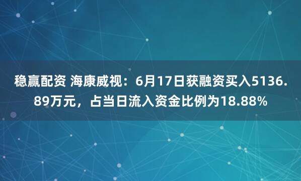 稳赢配资 海康威视：6月17日获融资买入5136.89万元，占当日流入资金比例为18.88%
