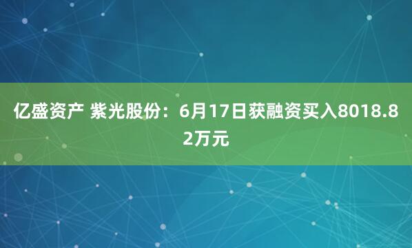 亿盛资产 紫光股份：6月17日获融资买入8018.82万元