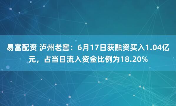 易富配资 泸州老窖：6月17日获融资买入1.04亿元，占当日流入资金比例为18.20%