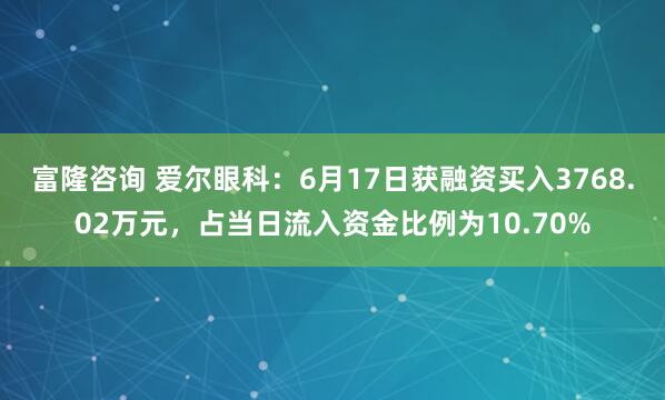 富隆咨询 爱尔眼科：6月17日获融资买入3768.02万元，占当日流入资金比例为10.70%