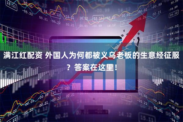 满江红配资 外国人为何都被义乌老板的生意经征服？答案在这里！