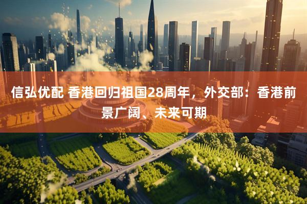 信弘优配 香港回归祖国28周年，外交部：香港前景广阔、未来可期