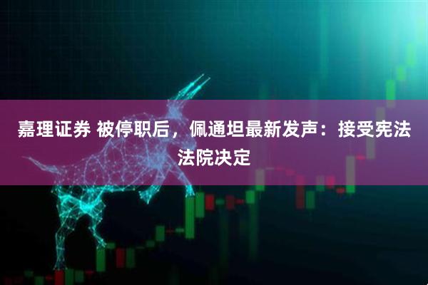 嘉理证券 被停职后，佩通坦最新发声：接受宪法法院决定