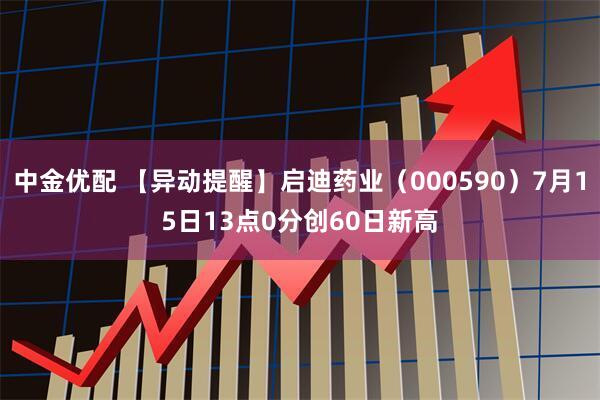 中金优配 【异动提醒】启迪药业（000590）7月15日13点0分创60日新高