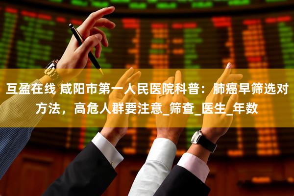 互盈在线 咸阳市第一人民医院科普：肺癌早筛选对方法，高危人群要注意_筛查_医生_年数