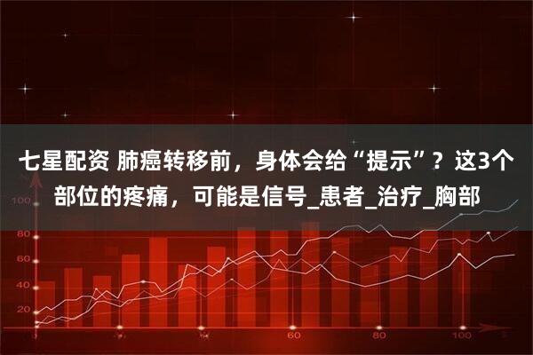 七星配资 肺癌转移前，身体会给“提示”？这3个部位的疼痛，可能是信号_患者_治疗_胸部