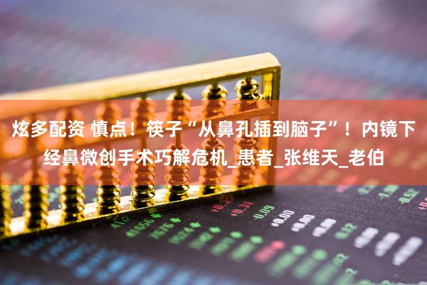 炫多配资 慎点！筷子“从鼻孔插到脑子”！内镜下经鼻微创手术巧解危机_患者_张维天_老伯