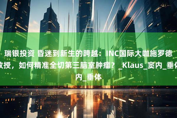 瑞银投资 昏迷到新生的跨越：INC国际大咖施罗德教授，如何精准全切第三脑室肿瘤？_Klaus_窦内_垂体