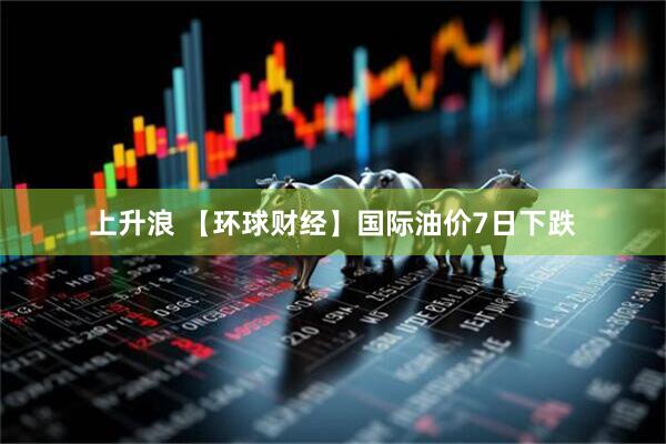 上升浪 【环球财经】国际油价7日下跌
