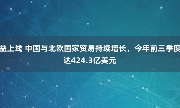益上线 中国与北欧国家贸易持续增长，今年前三季度达424.3亿美元