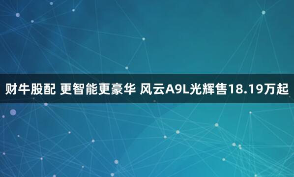 财牛股配 更智能更豪华 风云A9L光辉售18.19万起