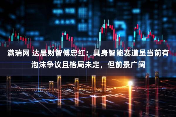 满瑞网 达晨财智傅忠红：具身智能赛道虽当前有泡沫争议且格局未定，但前景广阔