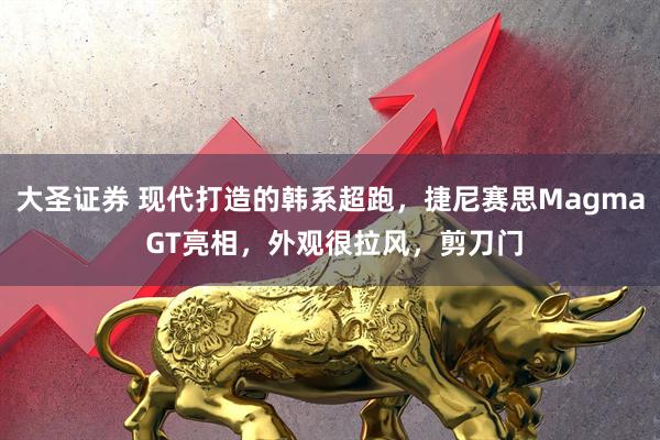 大圣证券 现代打造的韩系超跑，捷尼赛思Magma GT亮相，外观很拉风，剪刀门
