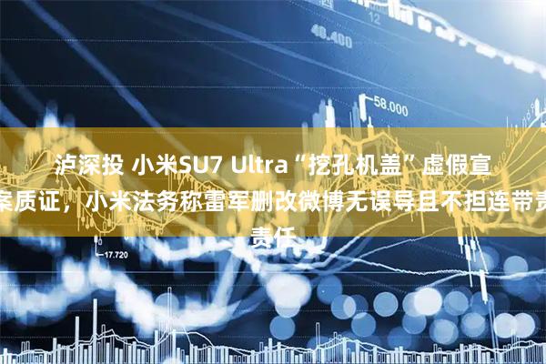 泸深投 小米SU7 Ultra“挖孔机盖”虚假宣传案质证，小米法务称雷军删改微博无误导且不担连带责任