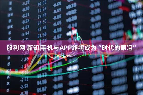 股利网 新知|手机与APP终将成为“时代的眼泪”