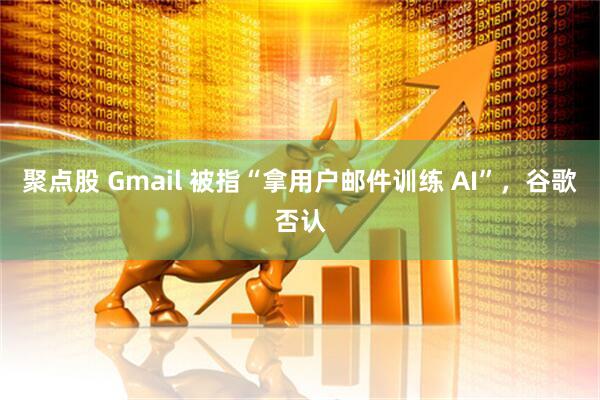 聚点股 Gmail 被指“拿用户邮件训练 AI”，谷歌否认