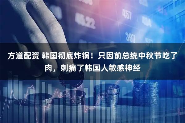 方道配资 韩国彻底炸锅！只因前总统中秋节吃了肉，刺痛了韩国人敏感神经