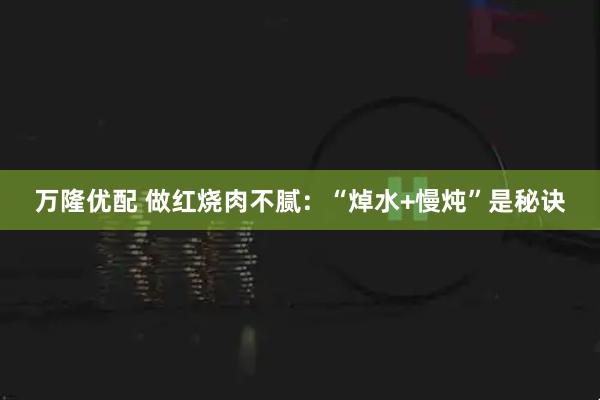 万隆优配 做红烧肉不腻：“焯水+慢炖”是秘诀