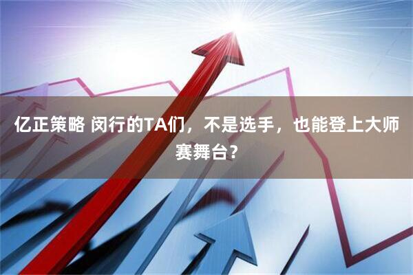 亿正策略 闵行的TA们，不是选手，也能登上大师赛舞台？