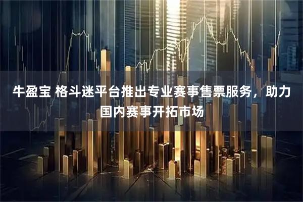 牛盈宝 格斗迷平台推出专业赛事售票服务，助力国内赛事开拓市场