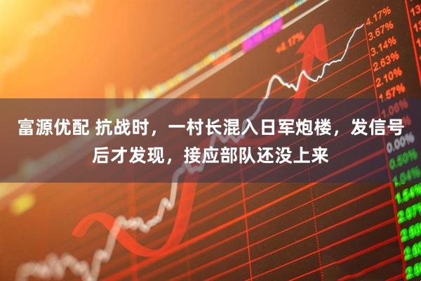 富源优配 抗战时，一村长混入日军炮楼，发信号后才发现，接应部队还没上来