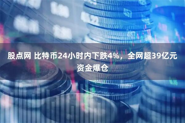 股点网 比特币24小时内下跌4%，全网超39亿元资金爆仓