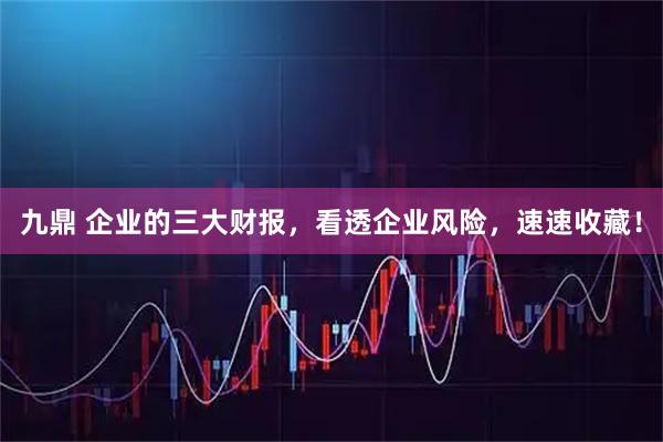 九鼎 企业的三大财报，看透企业风险，速速收藏！