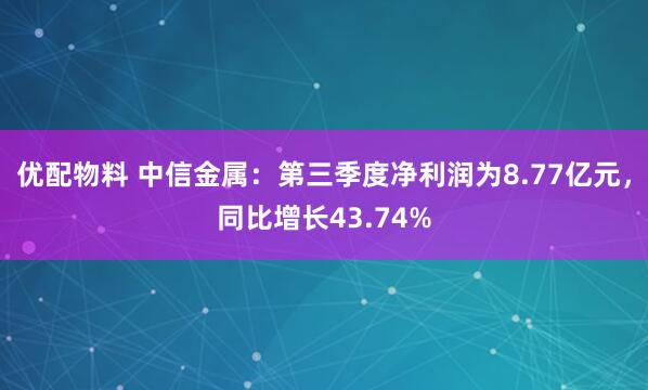 优配物料 中信金属：第三季度净利润为8.77亿元，同比增长43.74%