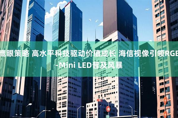 鹰眼策略 高水平科技驱动价值成长 海信视像引领RGB-Mini LED普及风暴